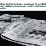 Iniciativa en Tamaulipas: Un riesgo de control estatal y «tribunales éticos» contra la libertad de expresión: Artículo 19